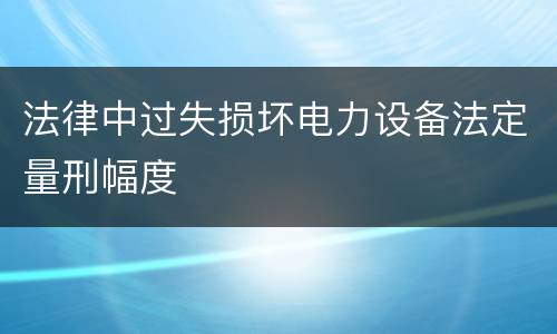 法律中过失损坏电力设备法定量刑幅度