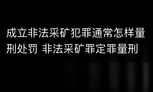 成立非法采矿犯罪通常怎样量刑处罚 非法采矿罪定罪量刑