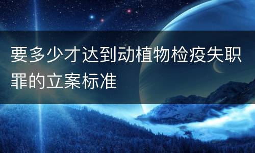 要多少才达到动植物检疫失职罪的立案标准