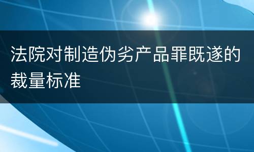 法院对制造伪劣产品罪既遂的裁量标准