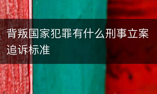 背叛国家犯罪有什么刑事立案追诉标准