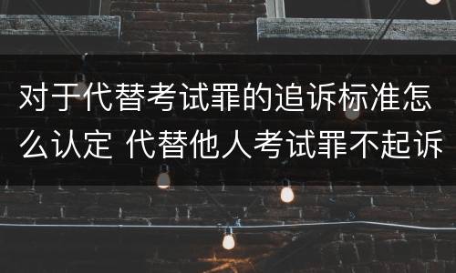 对于代替考试罪的追诉标准怎么认定 代替他人考试罪不起诉