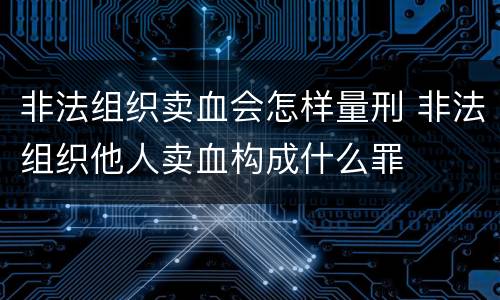 非法组织卖血会怎样量刑 非法组织他人卖血构成什么罪