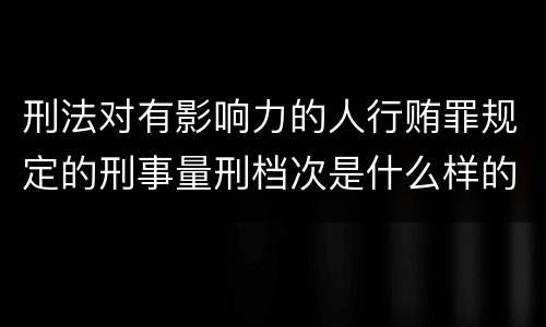 刑法对有影响力的人行贿罪规定的刑事量刑档次是什么样的