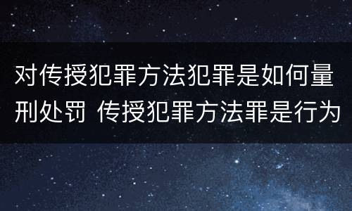 对传授犯罪方法犯罪是如何量刑处罚 传授犯罪方法罪是行为犯吗