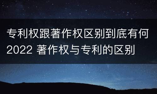 专利权跟著作权区别到底有何2022 著作权与专利的区别