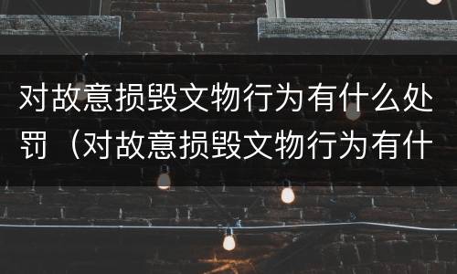 对故意损毁文物行为有什么处罚（对故意损毁文物行为有什么处罚措施）