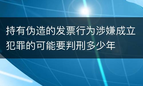 持有伪造的发票行为涉嫌成立犯罪的可能要判刑多少年