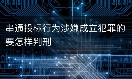 串通投标行为涉嫌成立犯罪的要怎样判刑