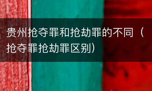 贵州抢夺罪和抢劫罪的不同（抢夺罪抢劫罪区别）