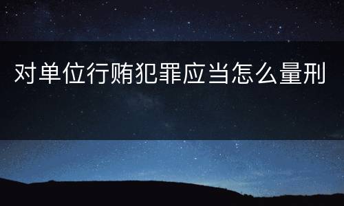 对单位行贿犯罪应当怎么量刑