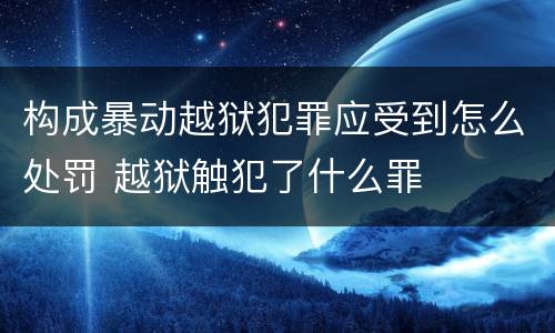 构成暴动越狱犯罪应受到怎么处罚 越狱触犯了什么罪