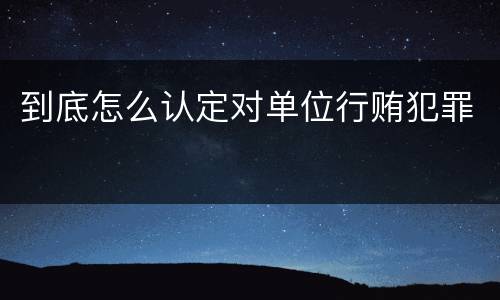 到底怎么认定对单位行贿犯罪