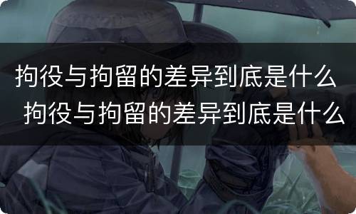 拘役与拘留的差异到底是什么 拘役与拘留的差异到底是什么呢