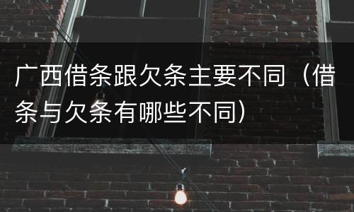 广西借条跟欠条主要不同（借条与欠条有哪些不同）