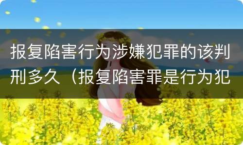报复陷害行为涉嫌犯罪的该判刑多久（报复陷害罪是行为犯吗）