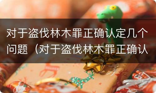 对于盗伐林木罪正确认定几个问题（对于盗伐林木罪正确认定几个问题）