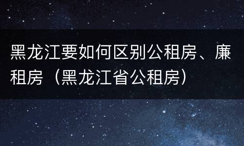 黑龙江要如何区别公租房、廉租房（黑龙江省公租房）