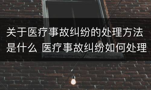 关于医疗事故纠纷的处理方法是什么 医疗事故纠纷如何处理