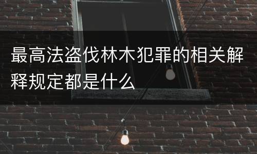 最高法盗伐林木犯罪的相关解释规定都是什么