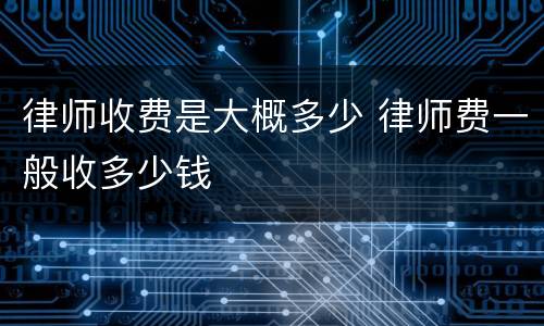 律师收费是大概多少 律师费一般收多少钱