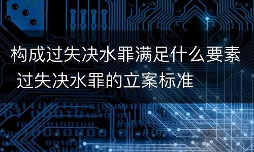 构成过失决水罪满足什么要素 过失决水罪的立案标准