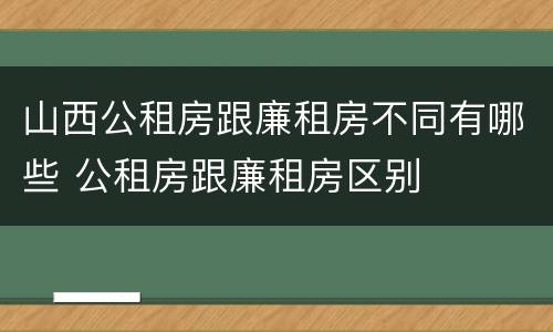 山西公租房跟廉租房不同有哪些 公租房跟廉租房区别