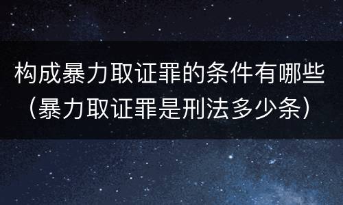 构成暴力取证罪的条件有哪些（暴力取证罪是刑法多少条）