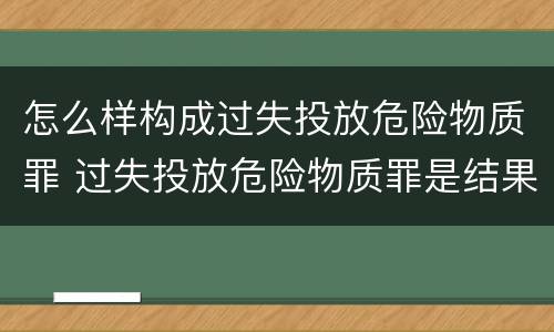 怎么样构成过失投放危险物质罪 过失投放危险物质罪是结果犯吗