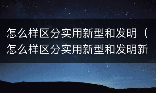 怎么样区分实用新型和发明（怎么样区分实用新型和发明新型）
