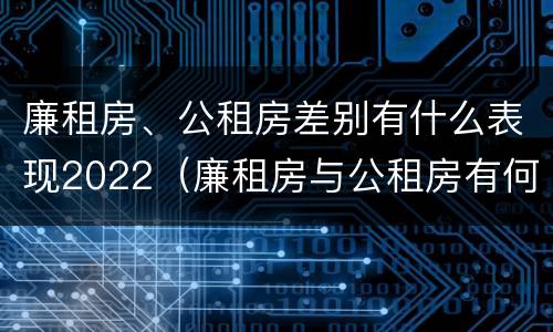 廉租房、公租房差别有什么表现2022（廉租房与公租房有何区别）