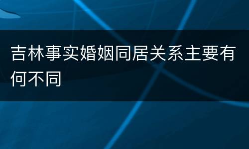 吉林事实婚姻同居关系主要有何不同