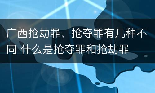 广西抢劫罪、抢夺罪有几种不同 什么是抢夺罪和抢劫罪