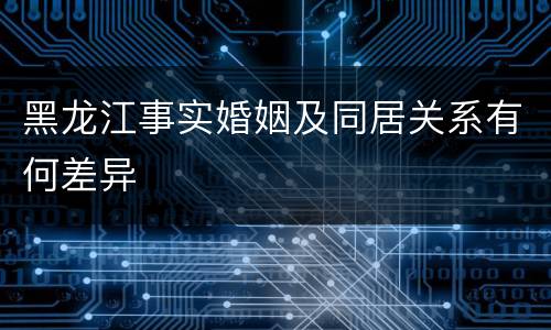 黑龙江事实婚姻及同居关系有何差异
