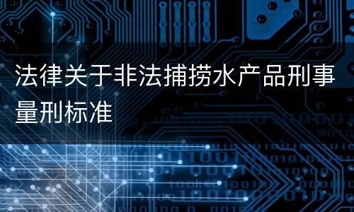 法律关于非法捕捞水产品刑事量刑标准