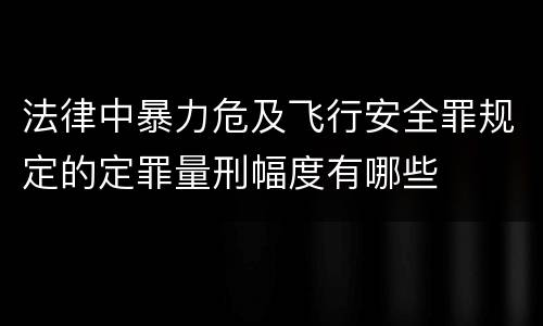 法律中暴力危及飞行安全罪规定的定罪量刑幅度有哪些