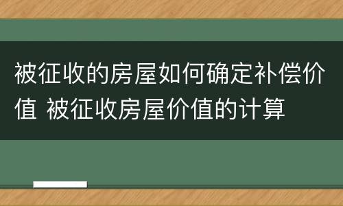 被征收的房屋如何确定补偿价值 被征收房屋价值的计算