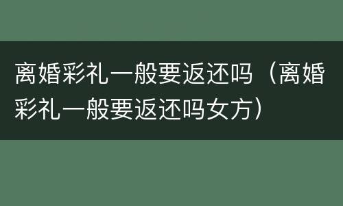 离婚彩礼一般要返还吗（离婚彩礼一般要返还吗女方）