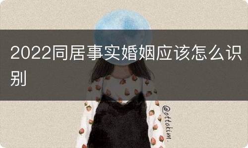 2022同居事实婚姻应该怎么识别