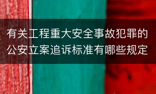 有关工程重大安全事故犯罪的公安立案追诉标准有哪些规定