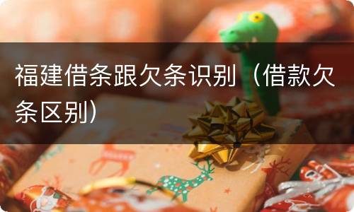 福建借条跟欠条识别（借款欠条区别）
