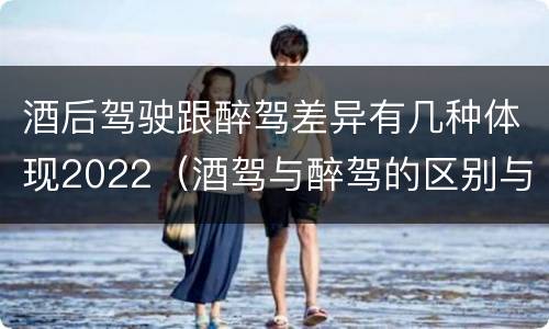 酒后驾驶跟醉驾差异有几种体现2022（酒驾与醉驾的区别与后果）