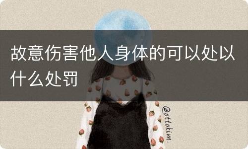 故意伤害他人身体的可以处以什么处罚