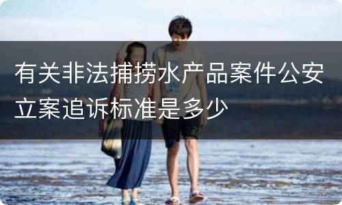 有关非法捕捞水产品案件公安立案追诉标准是多少