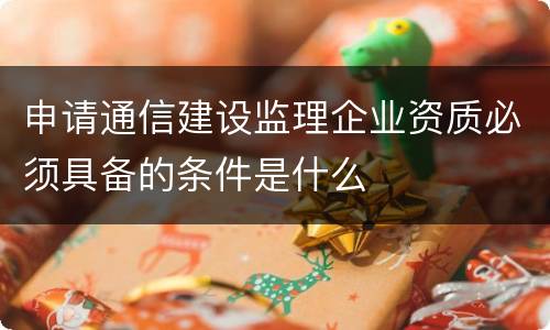 申请通信建设监理企业资质必须具备的条件是什么