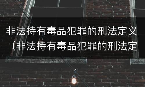 非法持有毒品犯罪的刑法定义（非法持有毒品犯罪的刑法定义是什么）