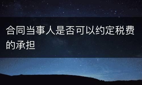 合同当事人是否可以约定税费的承担
