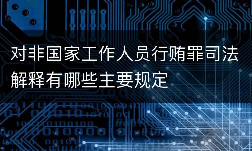 对非国家工作人员行贿罪司法解释有哪些主要规定