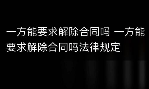 一方能要求解除合同吗 一方能要求解除合同吗法律规定