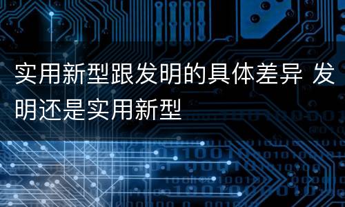 实用新型跟发明的具体差异 发明还是实用新型